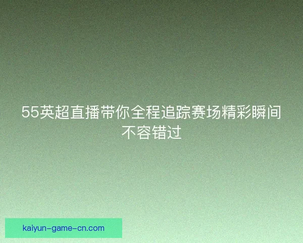 55英超直播带你全程追踪赛场精彩瞬间不容错过