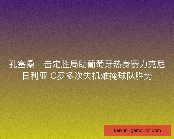孔塞桑一击定胜局助葡萄牙热身赛力克尼日利亚 C罗多次失机难掩球队胜势